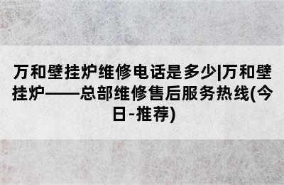 万和壁挂炉维修电话是多少|万和壁挂炉——总部维修售后服务热线(今日-推荐)